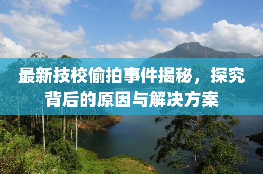 最新技校偷拍事件揭秘，探究背后的原因與解決方案