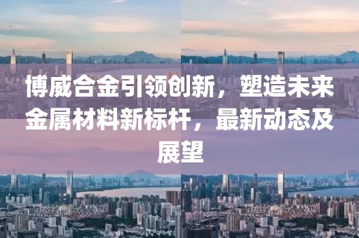 博威合金引領創新，塑造未來金屬材料新標桿，最新動態及展望