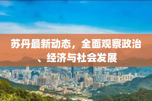 蘇丹最新動(dòng)態(tài)，全面觀(guān)察政治、經(jīng)濟(jì)與社會(huì)發(fā)展