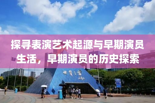 探尋表演藝術(shù)起源與早期演員生活，早期演員的歷史探索