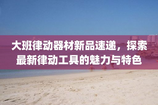 大班律動器材新品速遞，探索最新律動工具的魅力與特色