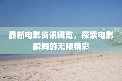 最新電影資訊概覽，探索電影瞬間的無限精彩