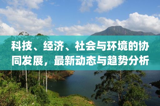 科技、經濟、社會與環境的協同發展，最新動態與趨勢分析