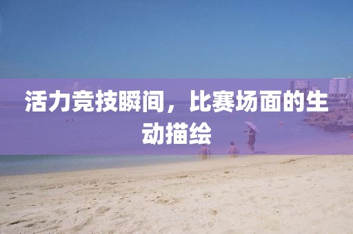 活力競技瞬間，比賽場面的生動描繪