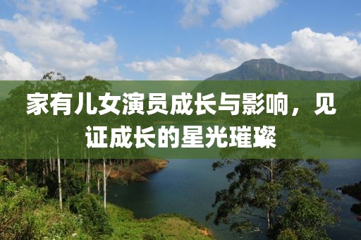 家有兒女演員成長(zhǎng)與影響，見(jiàn)證成長(zhǎng)的星光璀璨