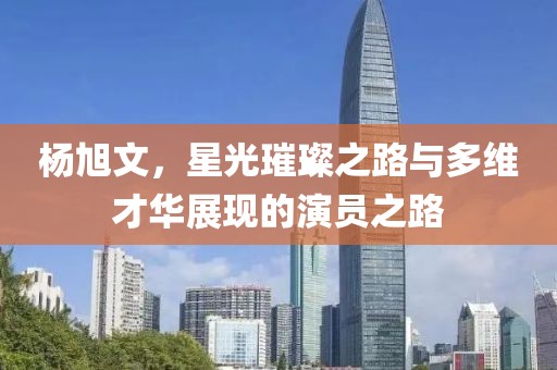楊旭文，星光璀璨之路與多維才華展現的演員之路
