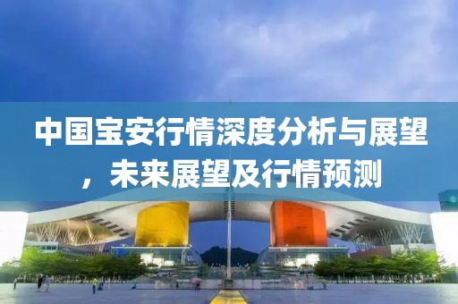 中國寶安行情深度分析與展望，未來展望及行情預測