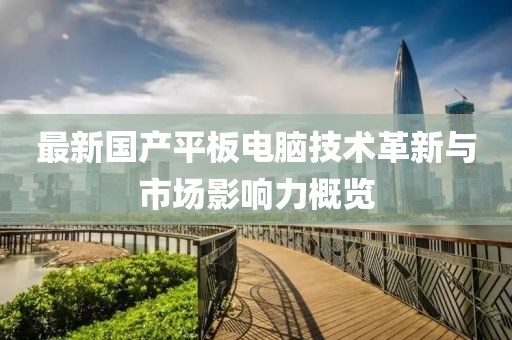 最新國產平板電腦技術革新與市場影響力概覽