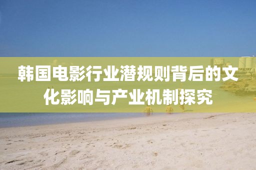 韓國電影行業潛規則背后的文化影響與產業機制探究