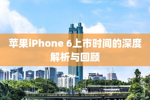 蘋果iPhone 6上市時間的深度解析與回顧