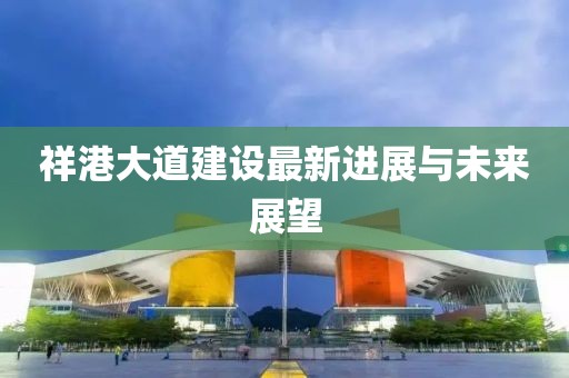 祥港大道建設(shè)最新進(jìn)展與未來(lái)展望