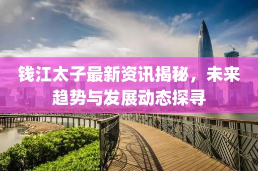 錢江太子最新資訊揭秘，未來趨勢與發展動態探尋