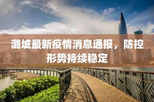潞城最新疫情消息通報，防控形勢持續(xù)穩(wěn)定