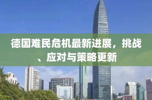 德國難民危機最新進展，挑戰、應對與策略更新