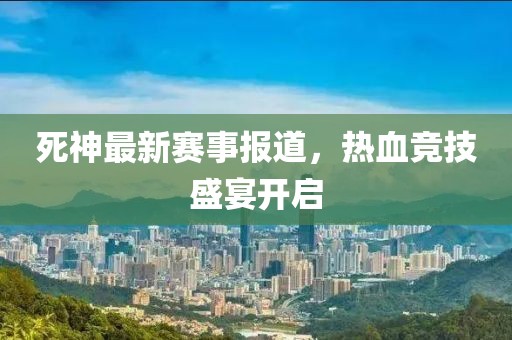 死神最新賽事報道，熱血競技盛宴開啟