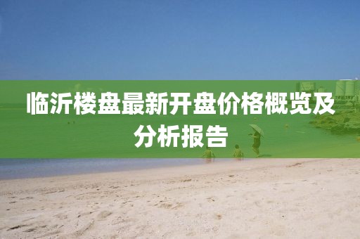 臨沂樓盤最新開盤價格概覽及分析報告