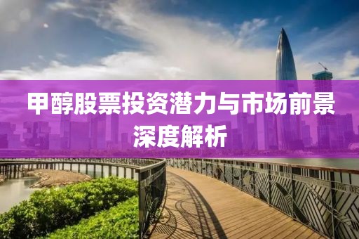 甲醇股票投資潛力與市場前景深度解析