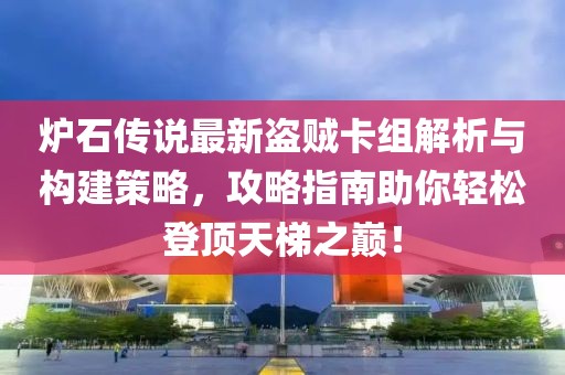 爐石傳說最新盜賊卡組解析與構建策略，攻略指南助你輕松登頂天梯之巔！