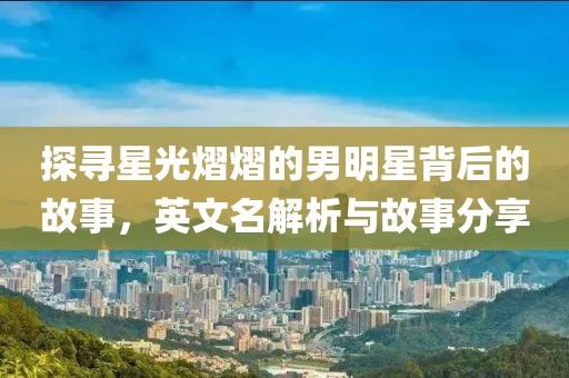 探尋星光熠熠的男明星背后的故事，英文名解析與故事分享