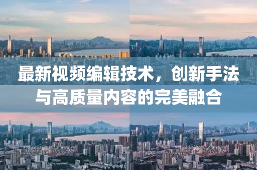 最新視頻編輯技術，創新手法與高質量內容的完美融合