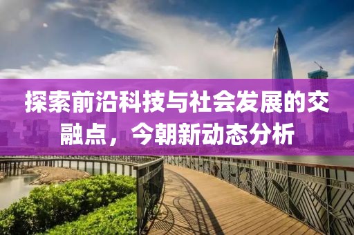 探索前沿科技與社會發展的交融點，今朝新動態分析