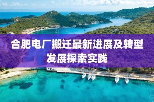 合肥電廠搬遷最新進展及轉型發展探索實踐