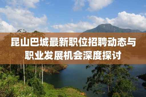 昆山巴城最新職位招聘動態與職業發展機會深度探討