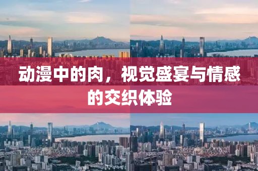 動漫中的肉，視覺盛宴與情感的交織體驗
