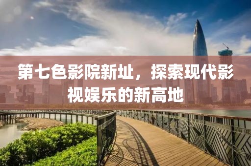 第七色影院新址，探索現代影視娛樂的新高地