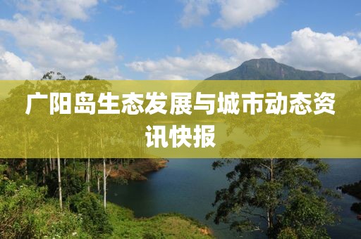 廣陽島生態發展與城市動態資訊快報