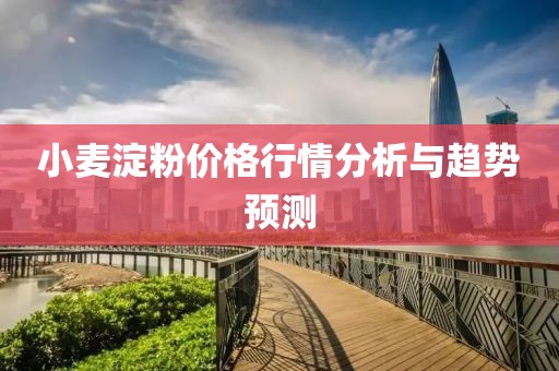 小麥淀粉價格行情分析與趨勢預測