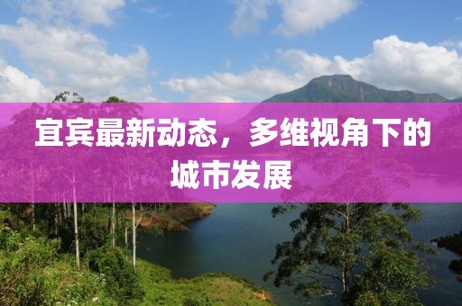 宜賓最新動(dòng)態(tài)，多維視角下的城市發(fā)展