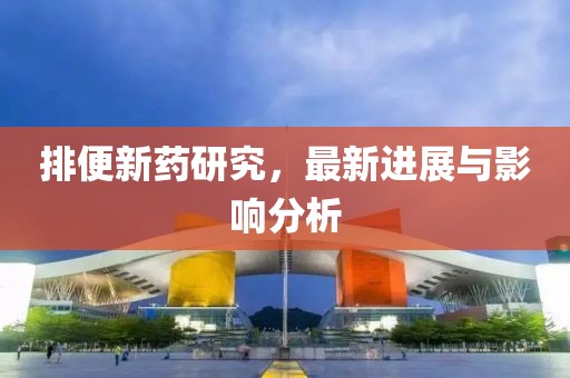 排便新藥研究，最新進展與影響分析