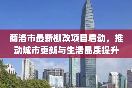 商洛市最新棚改項目啟動，推動城市更新與生活品質提升