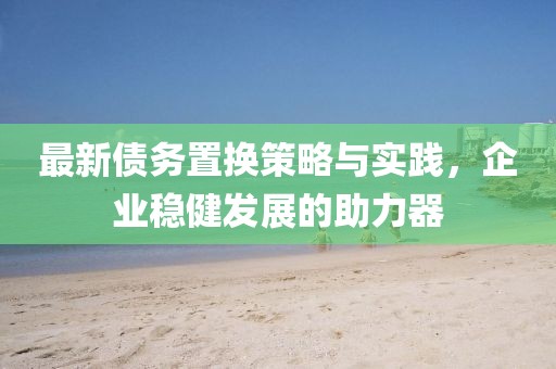 最新債務置換策略與實踐，企業穩健發展的助力器