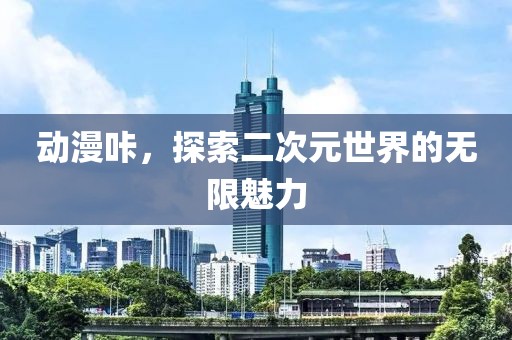 動(dòng)漫咔，探索二次元世界的無(wú)限魅力