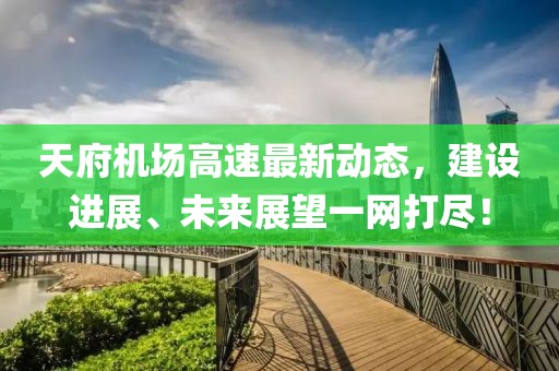 天府機(jī)場(chǎng)高速最新動(dòng)態(tài)，建設(shè)進(jìn)展、未來(lái)展望一網(wǎng)打盡！