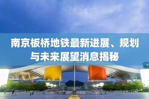 南京板橋地鐵最新進展、規劃與未來展望消息揭秘