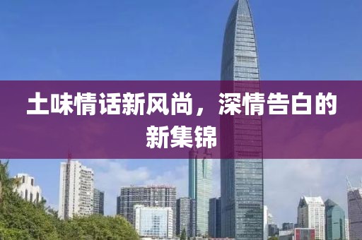 土味情話新風尚，深情告白的新集錦