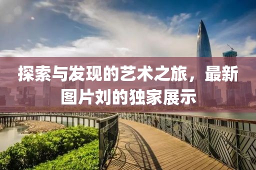 探索與發現的藝術之旅，最新圖片劉的獨家展示
