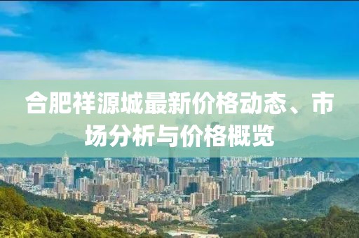 合肥祥源城最新價格動態、市場分析與價格概覽