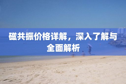 磁共振價格詳解，深入了解與全面解析