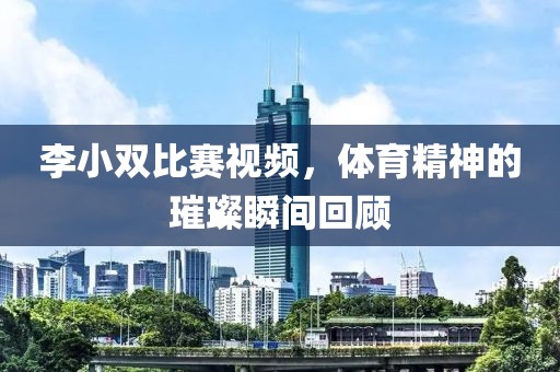 李小雙比賽視頻，體育精神的璀璨瞬間回顧