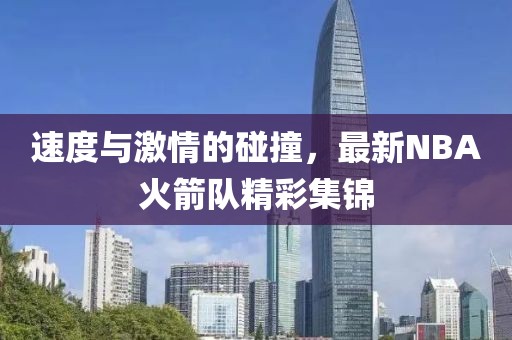 速度與激情的碰撞，最新NBA火箭隊精彩集錦