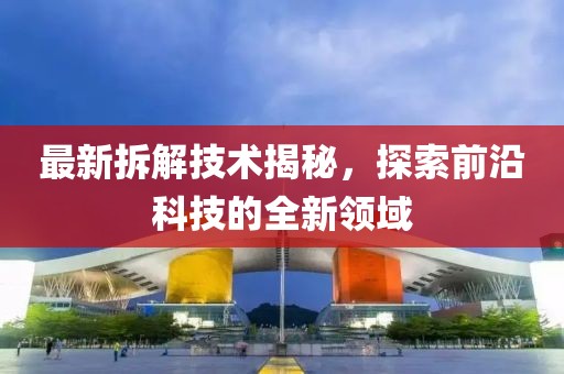 最新拆解技術揭秘，探索前沿科技的全新領域