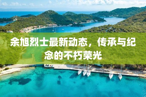 余旭烈士最新動態，傳承與紀念的不朽榮光