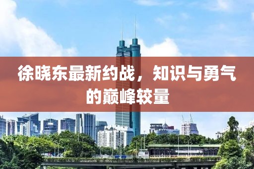 徐曉東最新約戰(zhàn)，知識與勇氣的巔峰較量