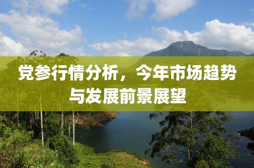 黨參行情分析，今年市場趨勢與發(fā)展前景展望