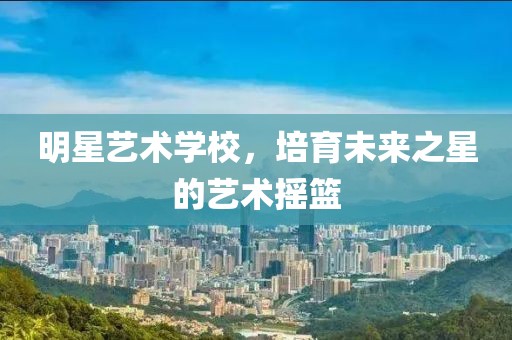 明星藝術學校，培育未來之星的藝術搖籃