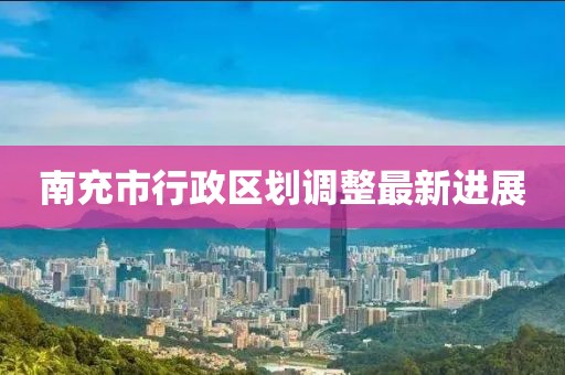 南充市行政區劃調整最新進展